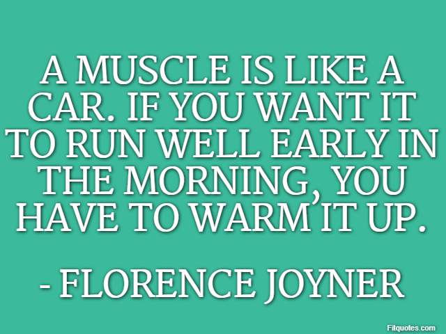 A muscle is like a car. If you want it to run well early in the morning, you have to warm it up. - Florence Joyner