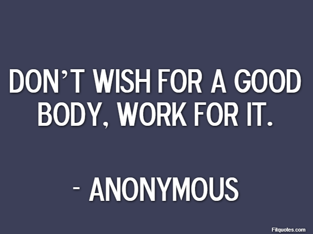 Don’t wish for a good body, work for it. - Anonymous