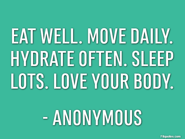 Eat well. Move daily. Hydrate often. Sleep lots. Love your body. - Anonymous