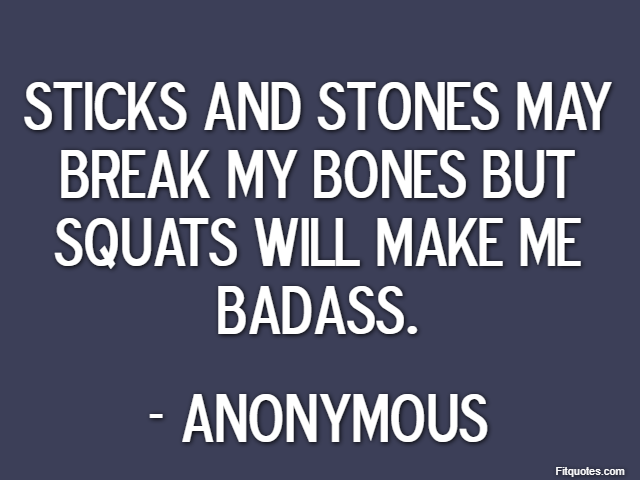 Sticks and stones may break my bones but squats will make me badass. - Anonymous