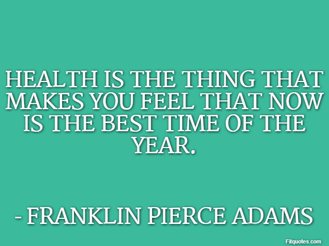 Health is the thing that makes you feel that now is the best time of the year. - Franklin Pierce Adams