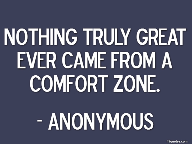 Nothing truly great ever came from a comfort zone. - Anonymous
