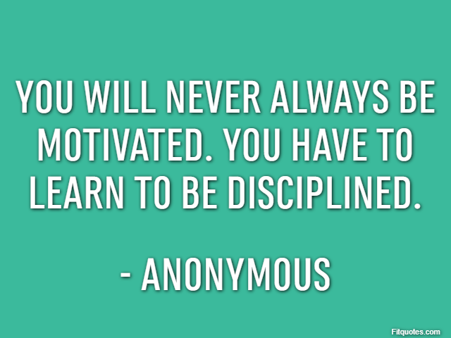 You will never always be motivated. You have to learn to be disciplined. - Anonymous