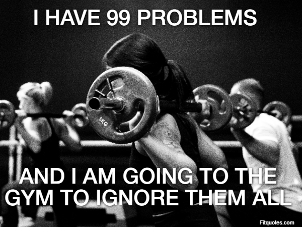 I have 99 problems  and I am going to the gym to ignore them all