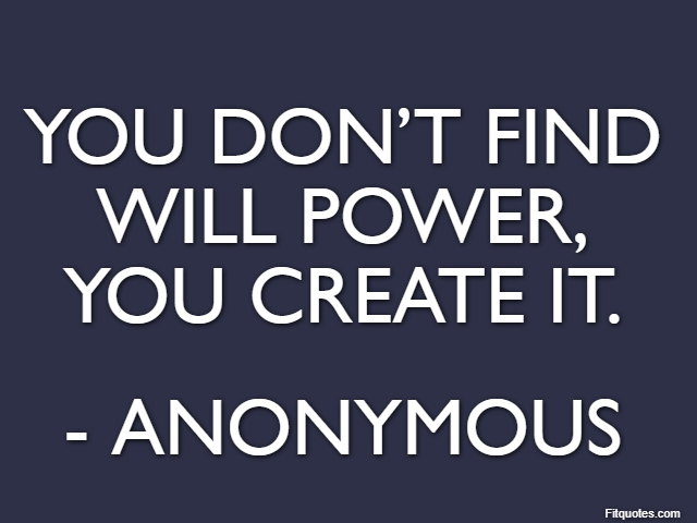 You don’t find will power, you create it. - Anonymous
