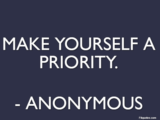 Make yourself a priority. - Anonymous