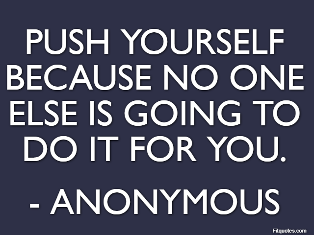 Push yourself because no one else is going to do it for you. - Anonymous