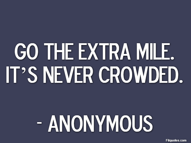 Go the extra mile. It’s never crowded. - Anonymous