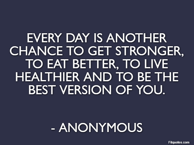 Every day is another chance to get stronger, to eat better, to live healthier and to be the best version of you. - Anonymous