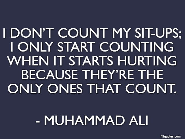 I don’t count my sit-ups; I only start counting when it starts hurting because they’re the only ones that count. - Muhammad Ali