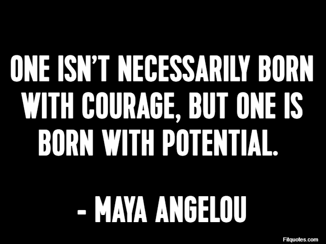 One isn’t necessarily born with courage, but one is born with potential.  - Maya Angelou