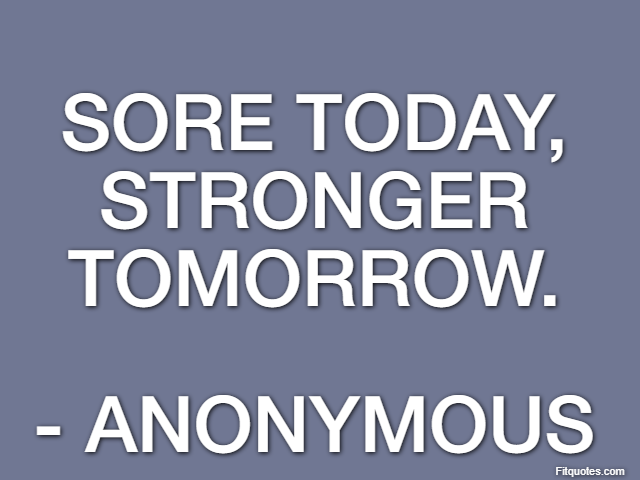 Sore today, stronger tomorrow. - Anonymous