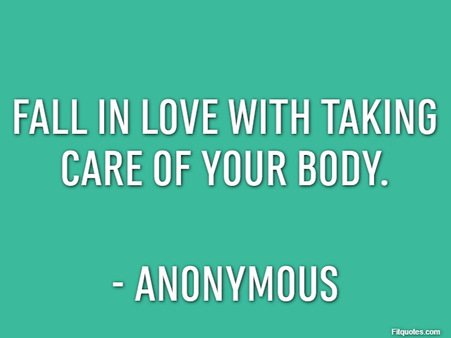 Fall in love with taking care of your body. - Anonymous