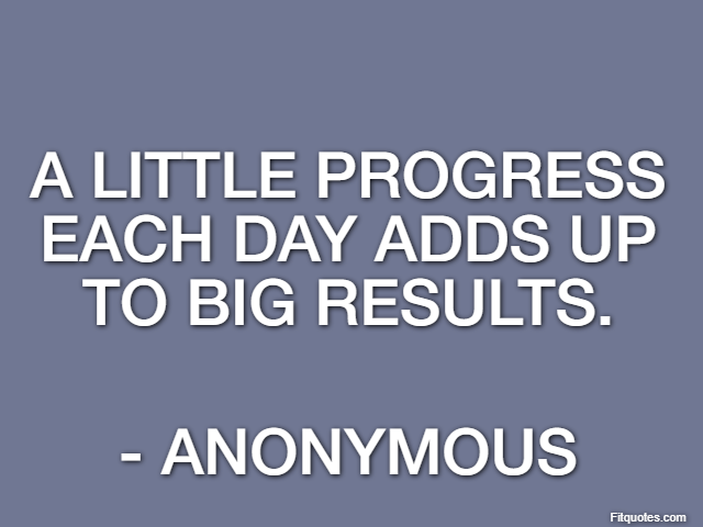 A little progress each day adds up to big results. - Anonymous