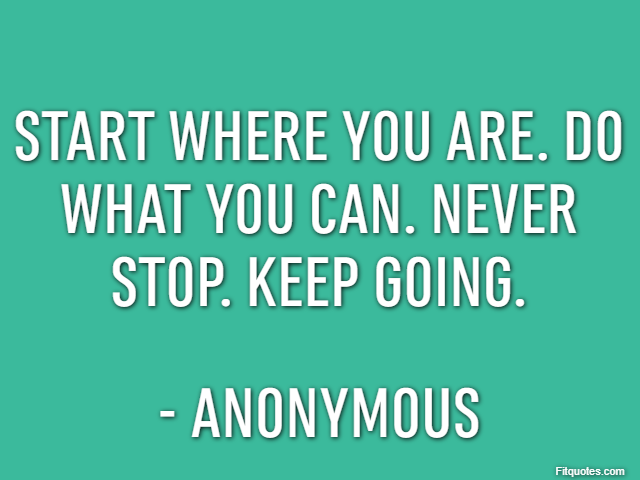 Start where you are. Do what you can. Never stop. Keep going. - Anonymous