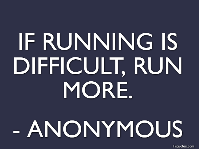 If running is difficult, run more. - Anonymous