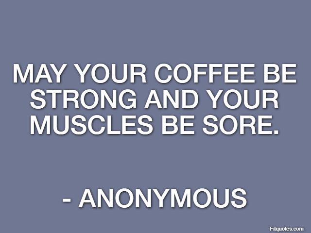 May your coffee be strong and your muscles be sore. - Anonymous