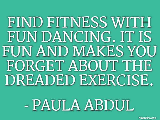 Find fitness with fun dancing. It is fun and makes you forget about the dreaded exercise. - Paula Abdul