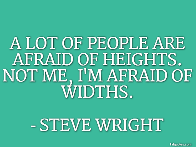 A lot of people are afraid of heights. Not me, I'm afraid of widths. - Steve Wright