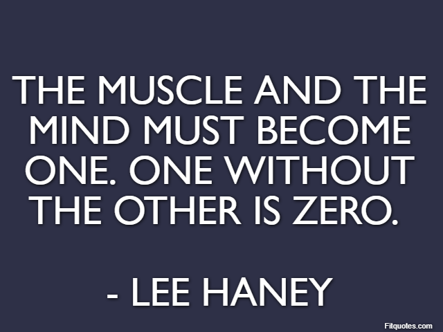 The muscle and the mind must become one. One without the other is zero.  - Lee Haney