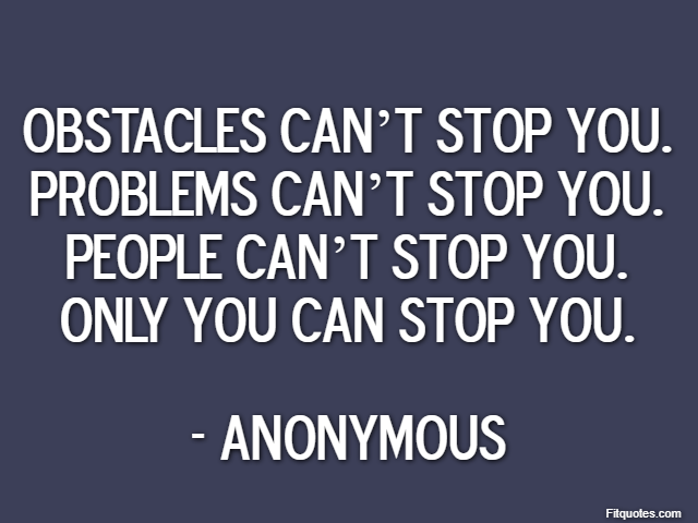 Obstacles can’t stop you. Problems can’t stop you. People can’t stop you. Only you can stop you. - Anonymous