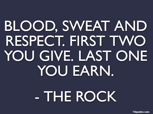 Blood, sweat and respect. First two you give. Last one you earn. - The Rock