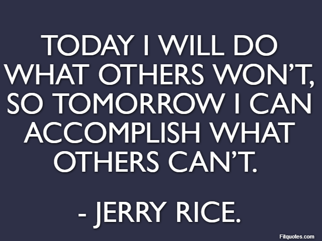 Today I will do what others won’t, so tomorrow I can accomplish what others can’t.  - Jerry Rice.