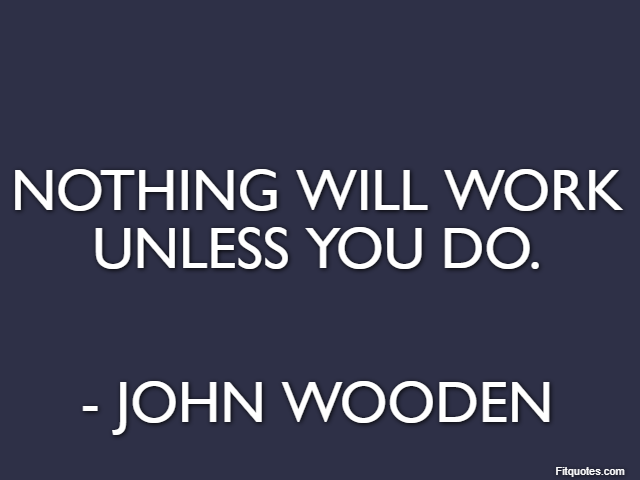 Nothing will work unless you do. - John Wooden