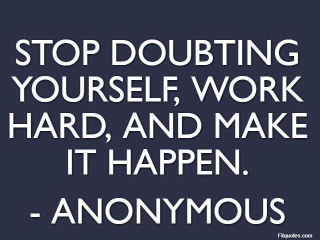 Stop doubting yourself, work hard, and make it happen. - Anonymous