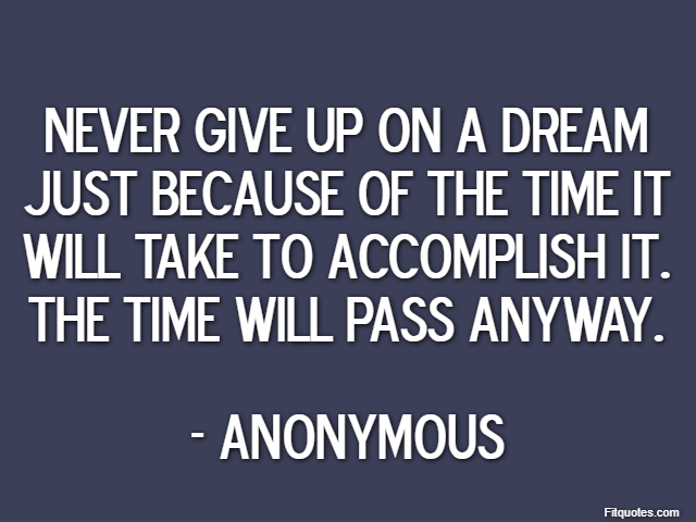 Never give up on a dream just because of the time it will take to accomplish it. The time will pass anyway. - Anonymous