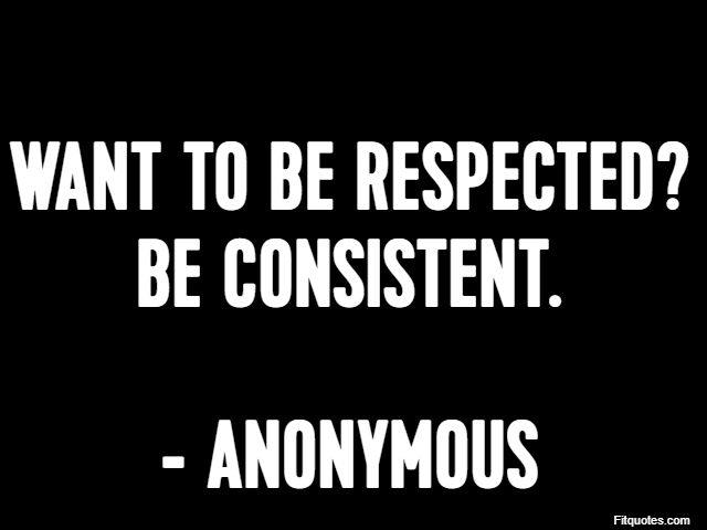 Want to be respected? Be consistent. - Anonymous