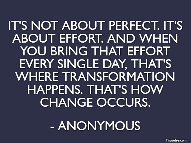 It's not about perfect. It's about effort. And when you bring that effort every single day, that's where transformation happens. That's how change occurs. - Anonymous
