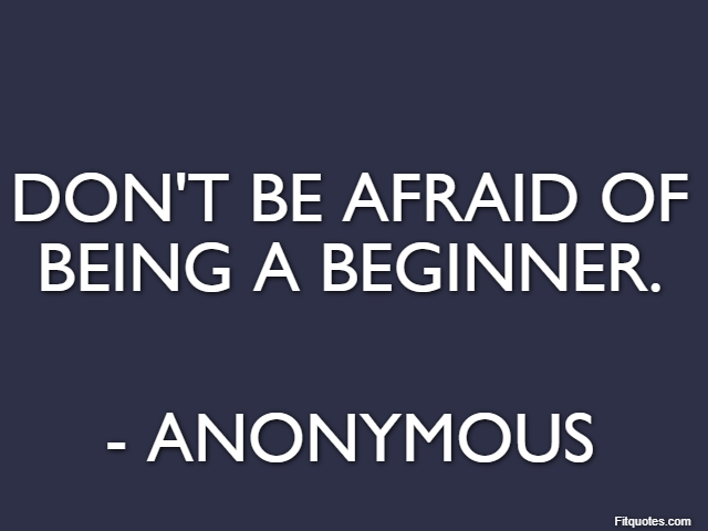 Don't be afraid of being a beginner. - Anonymous