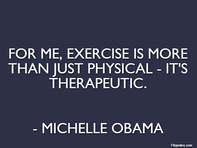 For me, exercise is more than just physical - it's therapeutic. - Michelle Obama