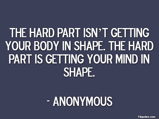 The hard part isn’t getting your body in shape. The hard part is getting your mind in shape. - Anonymous