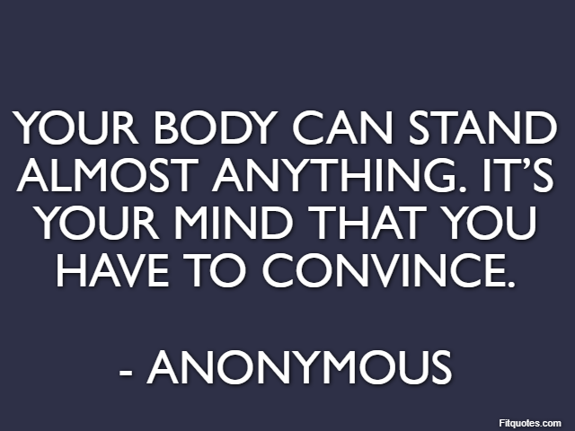 Your body can stand almost anything. It’s your mind that you have to convince. - Anonymous