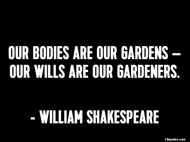 Our bodies are our gardens – our wills are our gardeners. - William Shakespeare