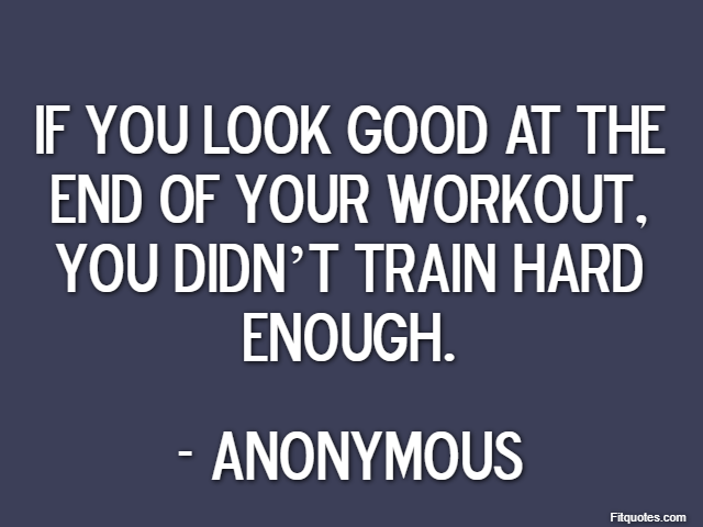 If you look good at the end of your workout, you didn’t train hard enough. - Anonymous