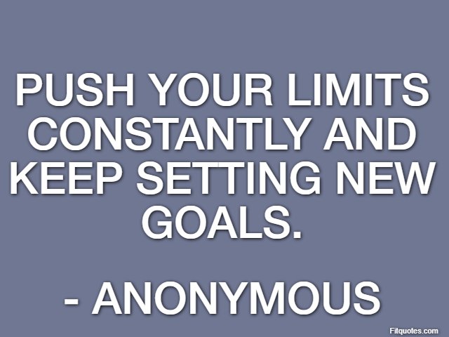 Push your limits constantly and keep setting new goals. - Anonymous