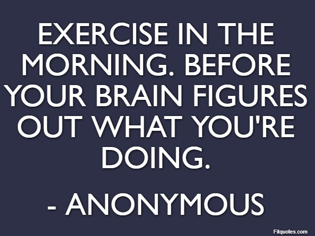 Exercise in the morning. Before your brain figures out what you're doing. - Anonymous