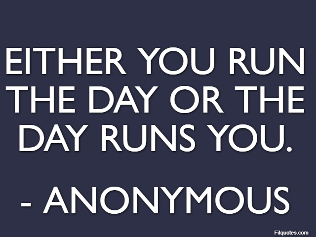 Either you run the day or the day runs you. - Anonymous