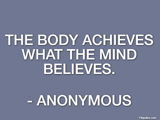 The body achieves what the mind believes. - Anonymous