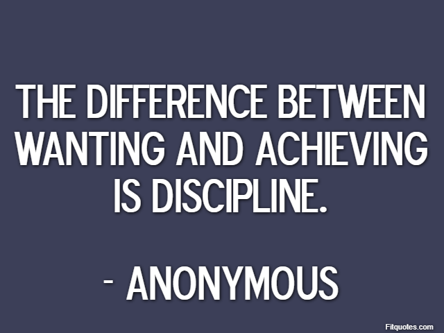 The difference between wanting and achieving is discipline. - Anonymous