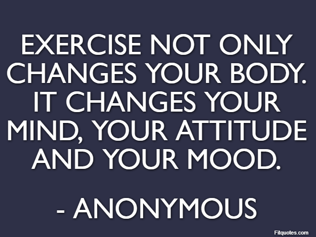 Exercise not only changes your body. It changes your mind, your attitude and your mood. - Anonymous