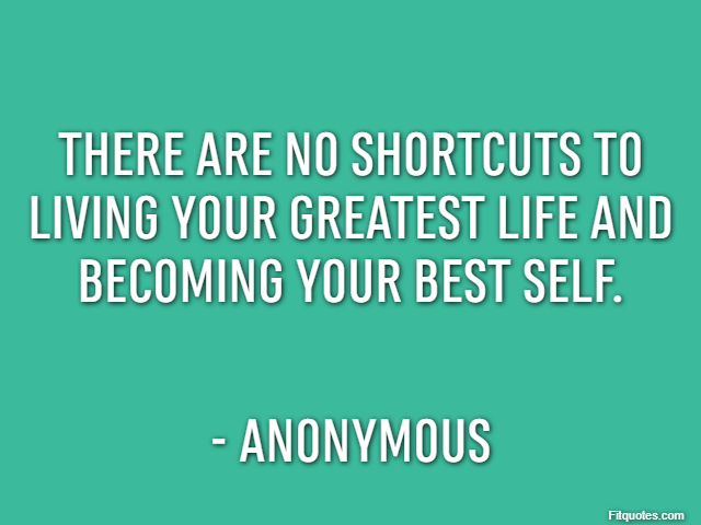 There are no shortcuts to living your greatest life and becoming your best self. - Anonymous