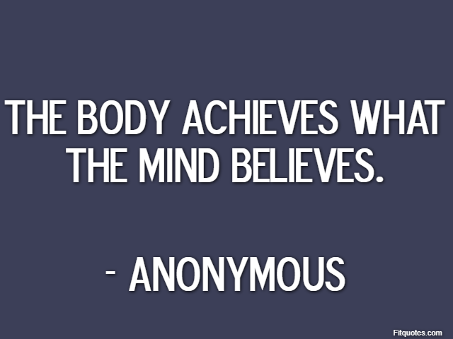 The body achieves what the mind believes. - Anonymous