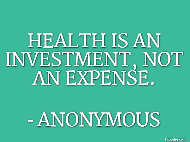 Health is an investment, not an expense. - Anonymous