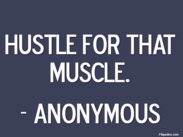 Hustle for that muscle. - Anonymous