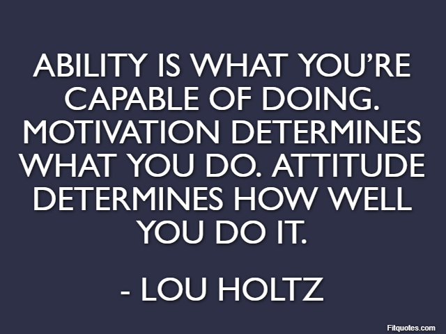 Ability is what you’re capable of doing. Motivation determines what you do. Attitude determines how well you do it. - Lou Holtz