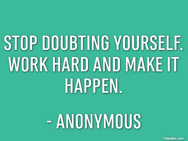 Stop doubting yourself. Work hard and make it happen. - Anonymous